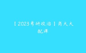 【2023考研政治】肖大大配课-51自学联盟