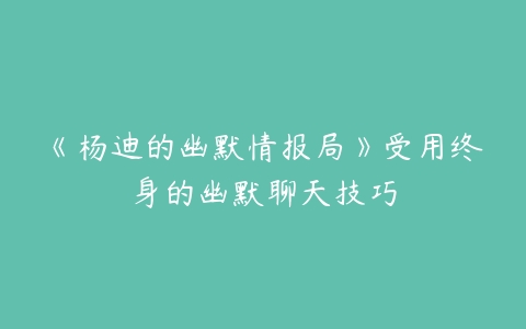 《杨迪的幽默情报局》受用终身的幽默聊天技巧-51自学联盟