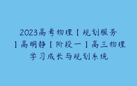 2023高考物理【规划服务】高明静【阶段一】高三物理学习成长与规划系统-51自学联盟