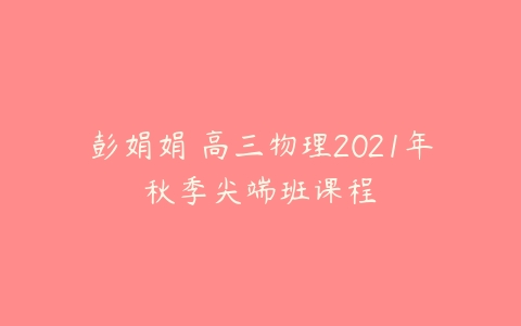 彭娟娟 高三物理2021年秋季尖端班课程-51自学联盟