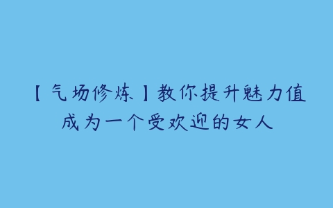 【气场修炼】教你提升魅力值成为一个受欢迎的女人-51自学联盟