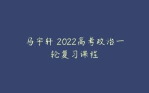 马宇轩 2022高考政治一轮复习课程-51自学联盟