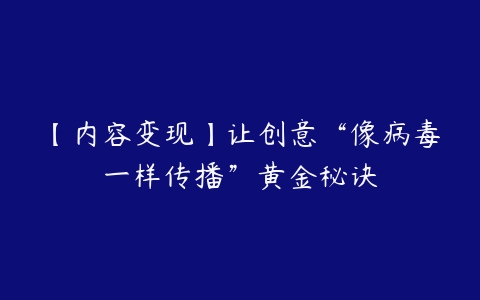 【内容变现】让创意“像病毒一样传播”黄金秘诀-51自学联盟