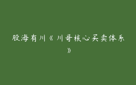 股海有川《川哥核心买卖体系》-51自学联盟