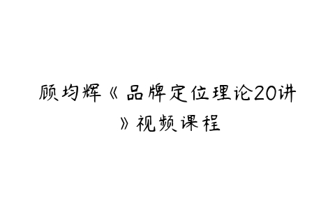 顾均辉《品牌定位理论20讲》视频课程-51自学联盟