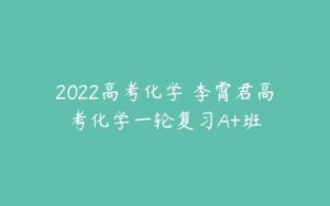 2022高考化学 李霄君高考化学一轮复习A+班-51自学联盟