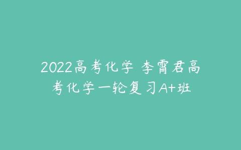 2022高考化学 李霄君高考化学一轮复习A+班-51自学联盟