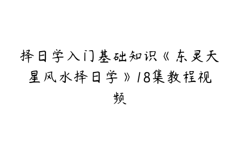 择日学入门基础知识《东灵天星风水择日学》18集教程视频-51自学联盟