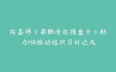 陈昌锦《薪酬绩效操盘手》助力HR推动组织目标达成-51自学联盟