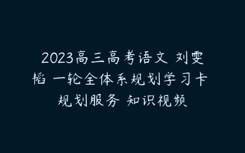 2023高三高考语文 刘雯韬 一轮全体系规划学习卡 规划服务 知识视频-51自学联盟