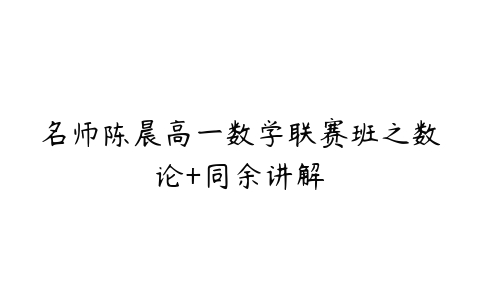 名师陈晨高一数学联赛班之数论+同余讲解-51自学联盟