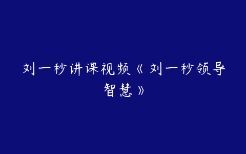 刘一秒讲课视频《刘一秒领导智慧》-51自学联盟