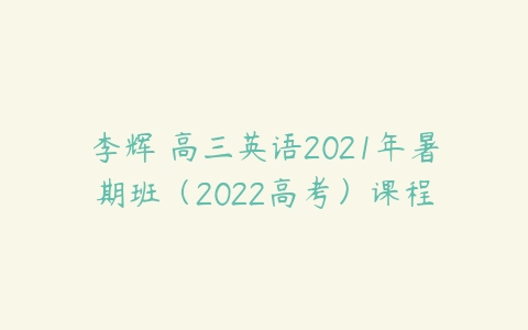 李辉 高三英语2021年暑期班（2022高考）课程-51自学联盟