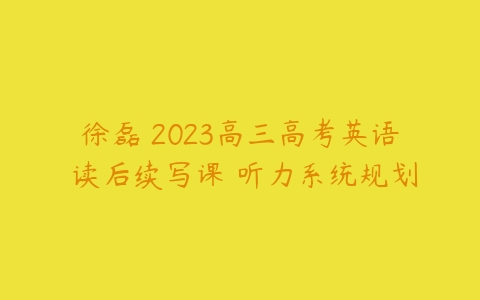 徐磊 2023高三高考英语 读后续写课 听力系统规划-51自学联盟