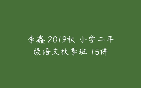 李鑫 2019秋 小学二年级语文秋季班 15讲-51自学联盟