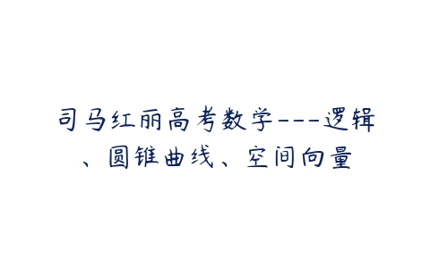 司马红丽高考数学—逻辑、圆锥曲线、空间向量-51自学联盟