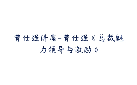 曾仕强讲座-曾仕强《总裁魅力领导与激励》-51自学联盟