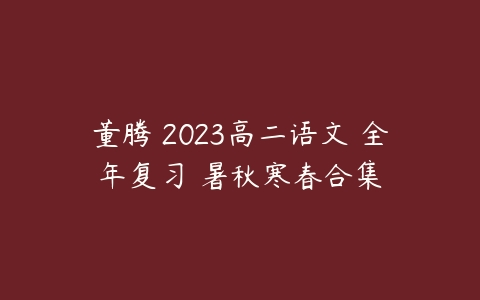 董腾 2023高二语文 全年复习 暑秋寒春合集-51自学联盟