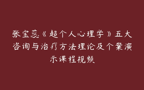 张宝蕊《超个人心理学》五大咨询与治疗方法理论及个案演示课程视频-51自学联盟