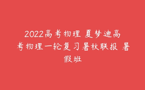 2022高考物理 夏梦迪高考物理一轮复习暑秋联报 暑假班-51自学联盟