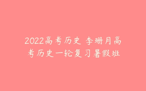 2022高考历史 李珊月高考历史一轮复习暑假班-51自学联盟