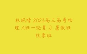 林婉晴 2023高三高考物理 A班一轮复习 暑假班 秋季班-51自学联盟
