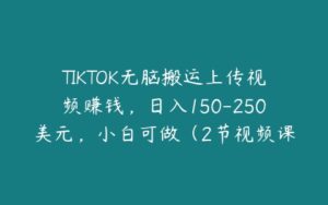 TIKTOK无脑搬运上传视频赚钱，日入150-250美元，小白可做（2节视频课）-51自学联盟