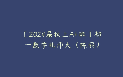 【2024届秋上A+班】初一数学北师大（陈丽）-51自学联盟