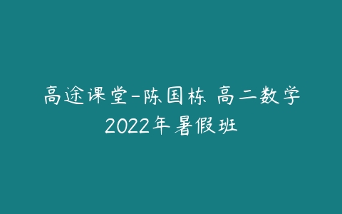 高途课堂-陈国栋 高二数学2022年暑假班-51自学联盟