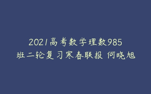 2021高考数学理数985班二轮复习寒春联报 何晓旭-51自学联盟