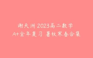 谢天洲 2023高二数学 A+全年复习 暑秋寒春合集-51自学联盟