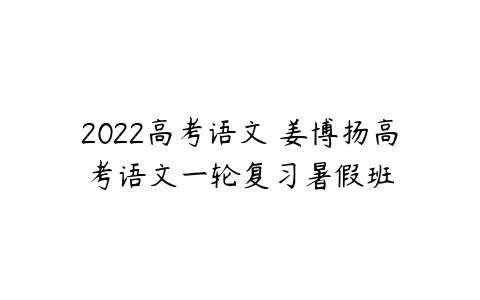2022高考语文 姜博扬高考语文一轮复习暑假班-51自学联盟