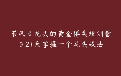 若风《龙头的黄金博弈短训营》21天掌握一个龙头战法-51自学联盟