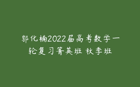 郭化楠2022届高考数学一轮复习箐英班 秋季班-51自学联盟