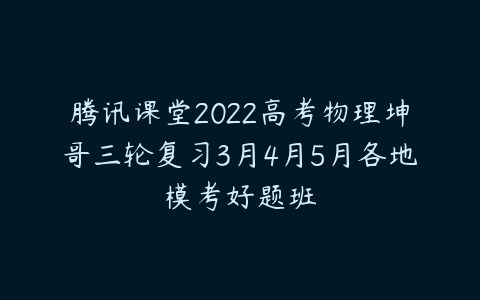 腾讯课堂2022高考物理坤哥三轮复习3月4月5月各地模考好题班-51自学联盟