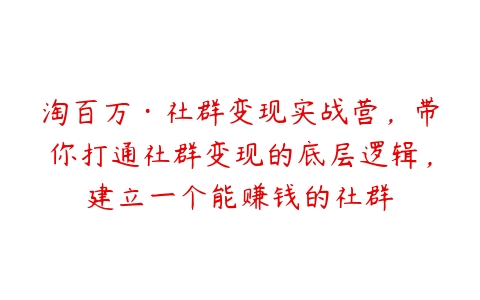 淘百万·社群变现实战营，带你打通社群变现的底层逻辑，建立一个能赚钱的社群-51自学联盟