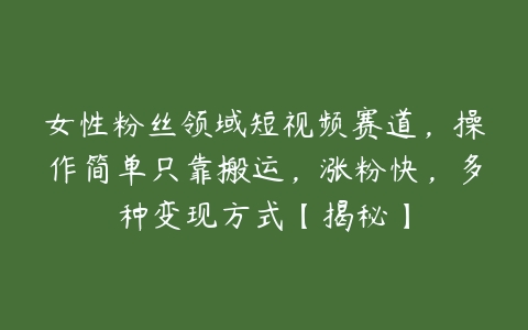 女性粉丝领域短视频赛道，操作简单只靠搬运，涨粉快，多种变现方式【揭秘】-51自学联盟