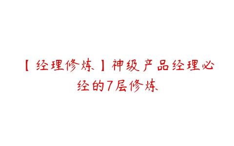 【经理修炼】神级产品经理必经的7层修炼-51自学联盟