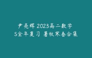 尹亮辉 2023高二数学 S全年复习 暑秋寒春合集-51自学联盟