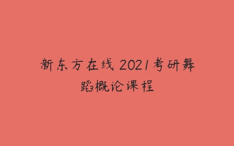 新东方在线 2021考研舞蹈概论课程-51自学联盟