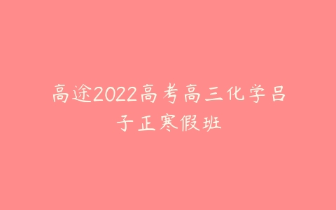 高途2022高考高三化学吕子正寒假班-51自学联盟