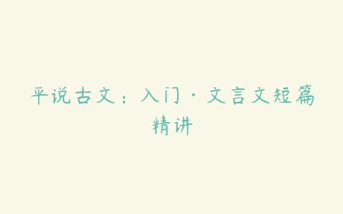 平说古文：入门·文言文短篇精讲-51自学联盟