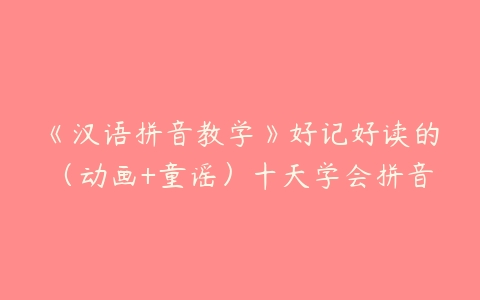 《汉语拼音教学》好记好读的（动画+童谣）十天学会拼音课程资源下载