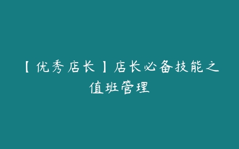 【优秀店长】店长必备技能之值班管理-51自学联盟