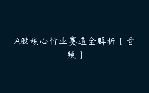 A股核心行业赛道全解析【音频】-51自学联盟