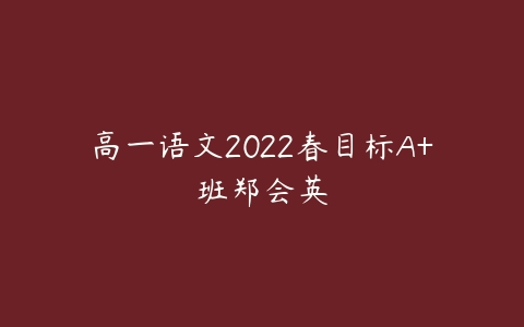 高一语文2022春目标A+班郑会英-51自学联盟