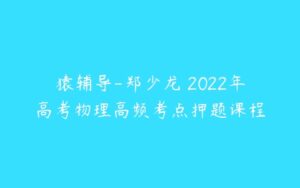 猿辅导-郑少龙 2022年高考物理高频考点押题课程-51自学联盟