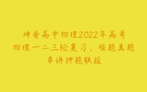 坤哥高中物理2022年高考物理一二三轮复习，难题真题串讲押题联报-51自学联盟