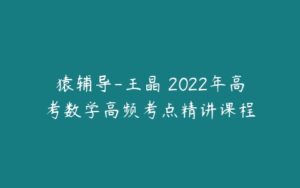 猿辅导-王晶 2022年高考数学高频考点精讲课程-51自学联盟