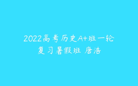 2022高考历史A+班一轮复习暑假班 唐浩-51自学联盟